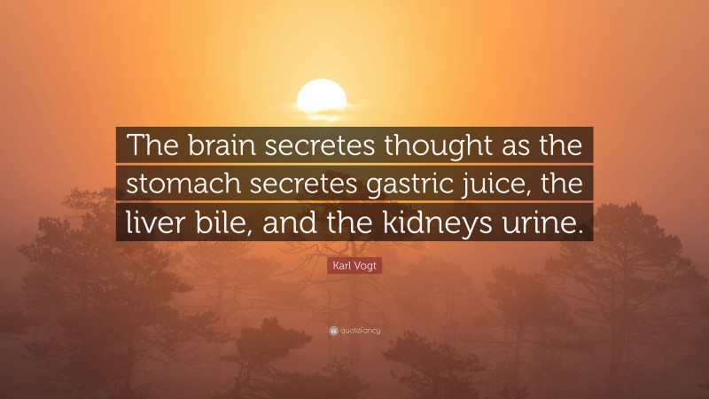 Karl Vogt Quote: “The brain secretes thought as the stomach secretes gastric juice, the liver bile, and the kidneys urine.”