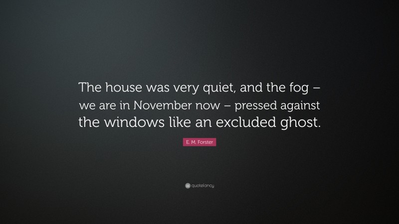 E. M. Forster Quote: “The house was very quiet, and the fog – we are in November now – pressed against the windows like an excluded ghost.”