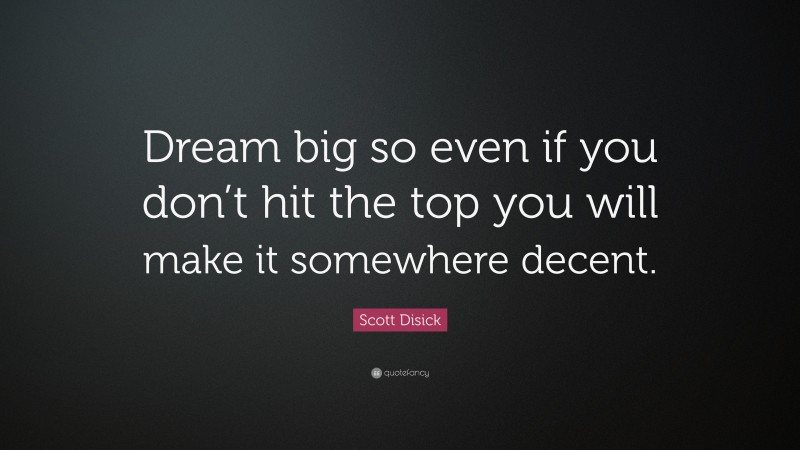 Scott Disick Quote: “Dream big so even if you don’t hit the top you will make it somewhere decent.”