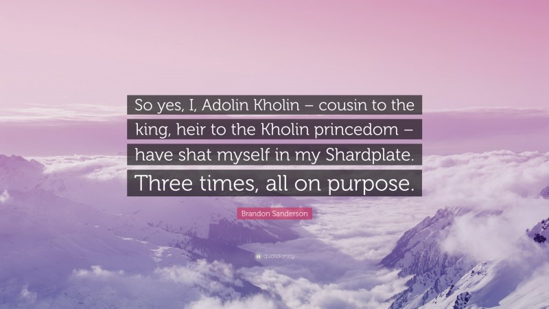 Brandon Sanderson Quote: “So yes, I, Adolin Kholin – cousin to the king, heir to the Kholin princedom – have shat myself in my Shardplate. Three times, all on purpose.”