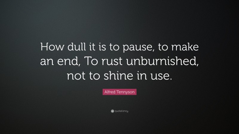 Alfred Tennyson Quote: “How dull it is to pause, to make an end, To rust unburnished, not to shine in use.”