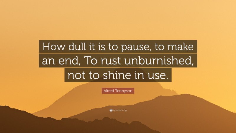 Alfred Tennyson Quote: “How dull it is to pause, to make an end, To rust unburnished, not to shine in use.”