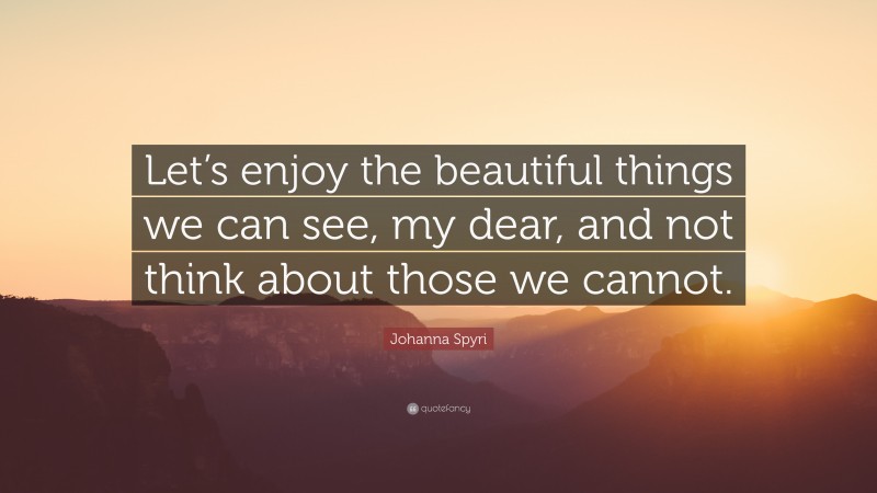 Johanna Spyri Quote: “Let’s enjoy the beautiful things we can see, my dear, and not think about those we cannot.”