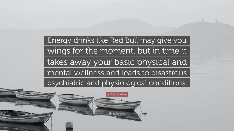 Abhijit Naskar Quote: “Energy drinks like Red Bull may give you wings for the moment, but in time it takes away your basic physical and mental wellness and leads to disastrous psychiatric and physiological conditions.”