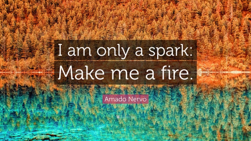 Amado Nervo Quote: “I am only a spark: Make me a fire.”