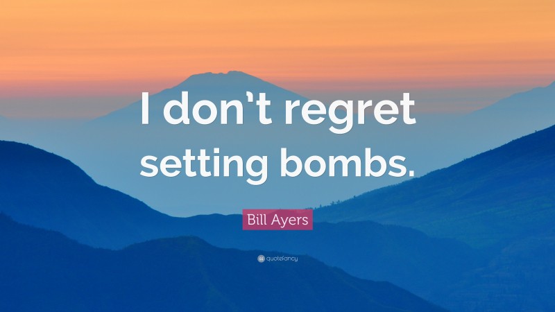 Bill Ayers Quote: “I don’t regret setting bombs.”
