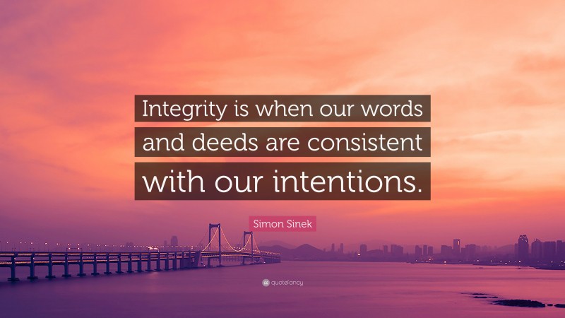 Simon Sinek Quote: “Integrity is when our words and deeds are consistent with our intentions.”