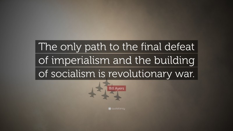 Bill Ayers Quote: “The only path to the final defeat of imperialism and the building of socialism is revolutionary war.”