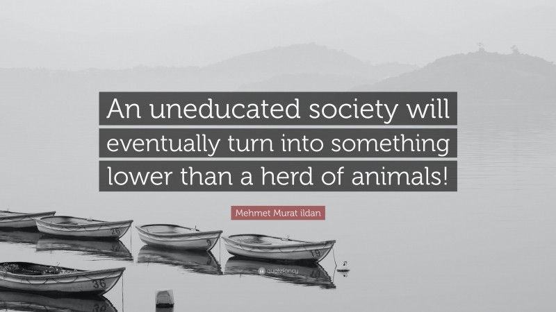 Mehmet Murat ildan Quote: “An uneducated society will eventually turn into something lower than a herd of animals!”