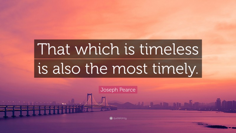 Joseph Pearce Quote: “That which is timeless is also the most timely.”