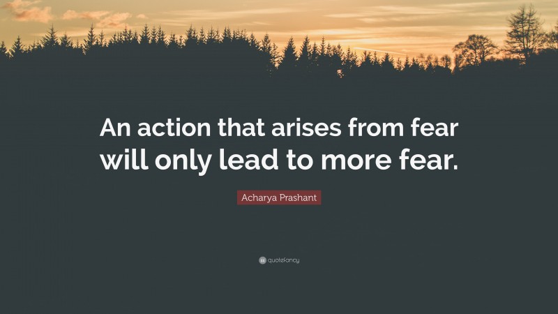 Acharya Prashant Quote: “An action that arises from fear will only lead to more fear.”