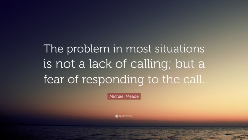 Michael Meade Quote: “The problem in most situations is not a lack of calling; but a fear of responding to the call.”