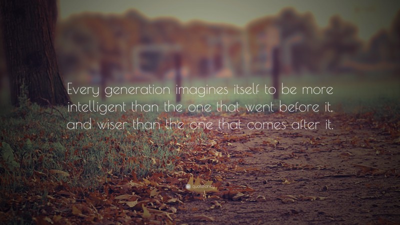 George Orwell Quote: “Every generation imagines itself to be more intelligent than the one that went before it, and wiser than the one that comes after it.”