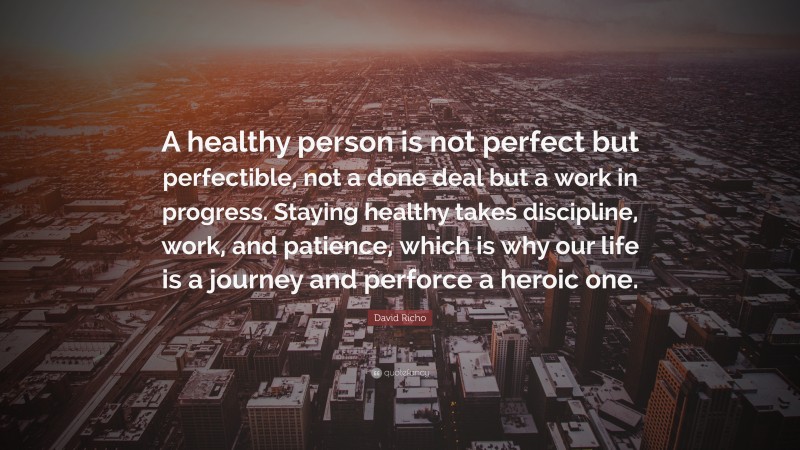 David Richo Quote: “A healthy person is not perfect but perfectible, not a done deal but a work in progress. Staying healthy takes discipline, work, and patience, which is why our life is a journey and perforce a heroic one.”