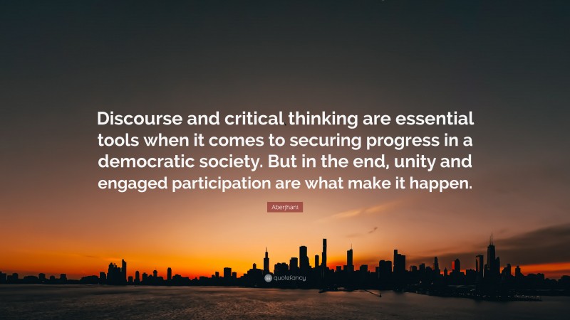 Aberjhani Quote: “Discourse and critical thinking are essential tools when it comes to securing progress in a democratic society. But in the end, unity and engaged participation are what make it happen.”