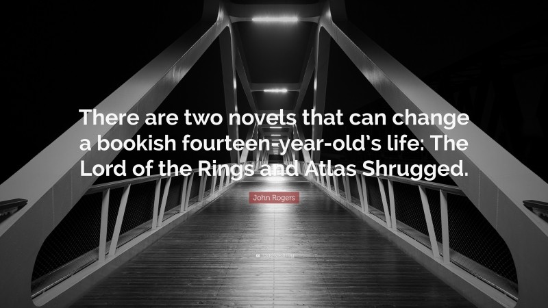 John Rogers Quote: “There are two novels that can change a bookish fourteen-year-old’s life: The Lord of the Rings and Atlas Shrugged.”