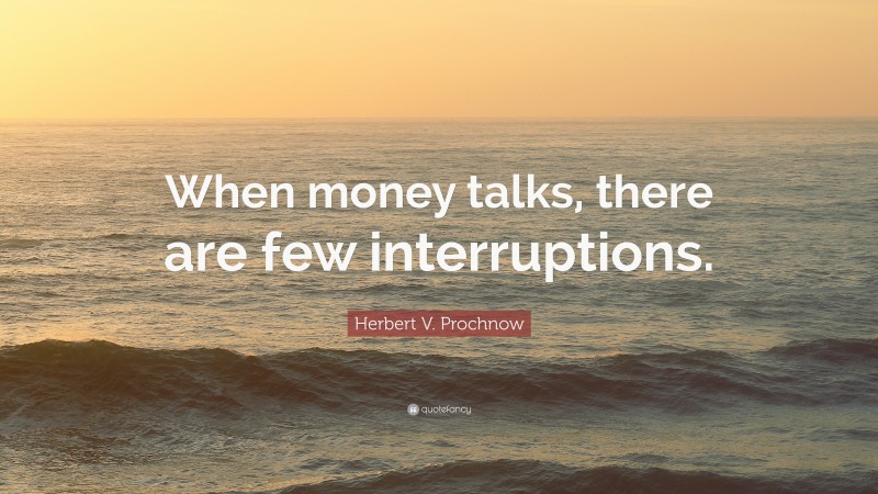 Herbert V. Prochnow Quote: “When money talks, there are few interruptions.”