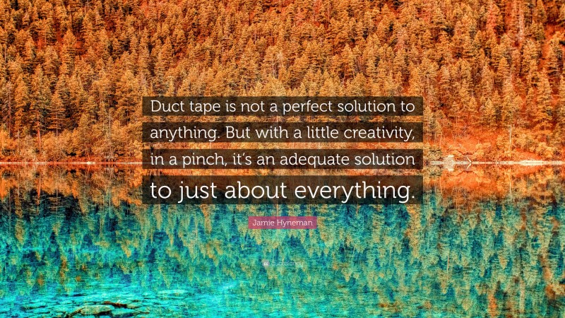 Jamie Hyneman Quote: “Duct tape is not a perfect solution to anything. But with a little creativity, in a pinch, it’s an adequate solution to just about everything.”