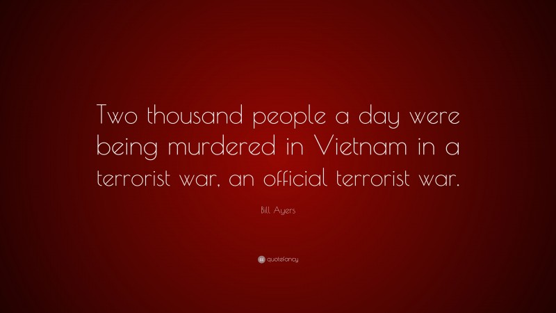 Bill Ayers Quote: “Two thousand people a day were being murdered in Vietnam in a terrorist war, an official terrorist war.”