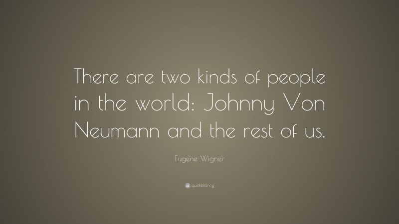 Eugene Wigner Quote: “There are two kinds of people in the world: Johnny Von Neumann and the rest of us.”