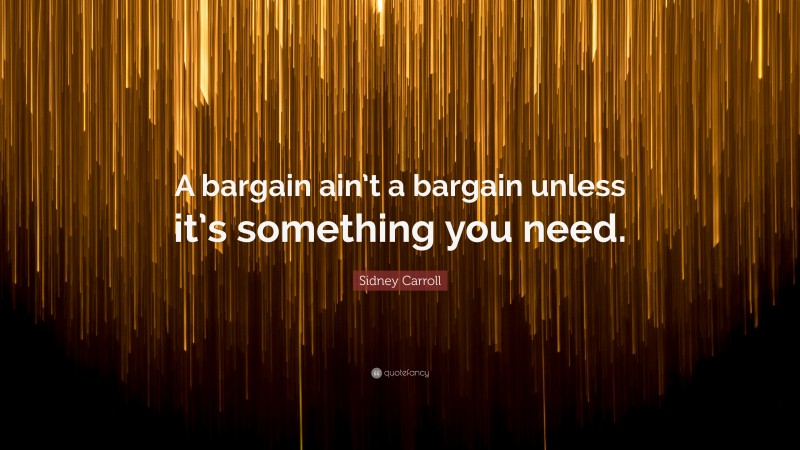 Sidney Carroll Quote: “A bargain ain’t a bargain unless it’s something you need.”