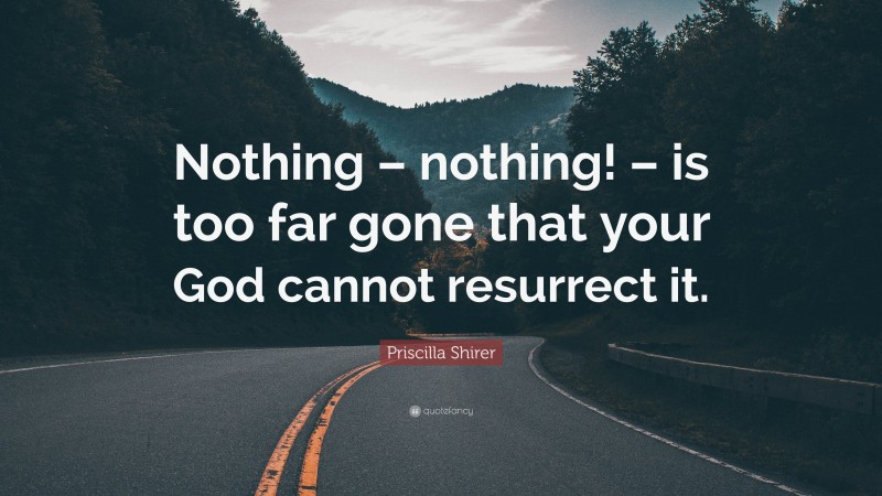 Priscilla Shirer Quote: “Nothing – nothing! – is too far gone that your God cannot resurrect it.”