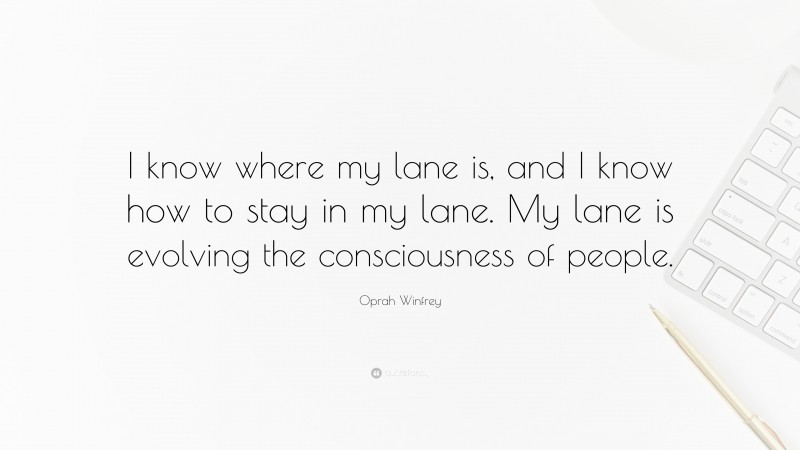 Oprah Winfrey Quote: “I know where my lane is, and I know how to stay in my lane. My lane is evolving the consciousness of people.”