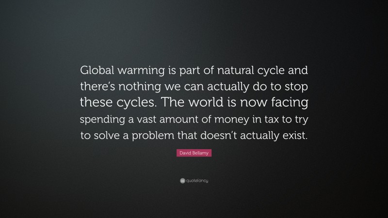 David Bellamy Quote: “Global warming is part of natural cycle and there’s nothing we can actually do to stop these cycles. The world is now facing spending a vast amount of money in tax to try to solve a problem that doesn’t actually exist.”