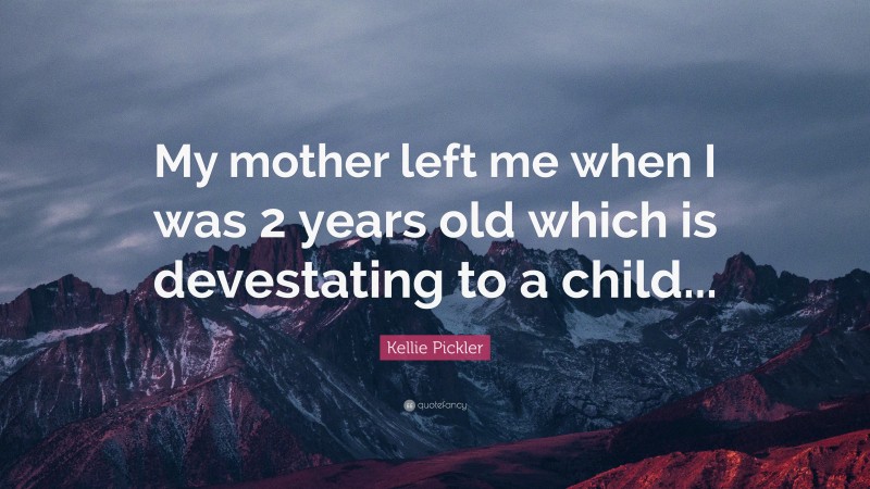 Kellie Pickler Quote: “My mother left me when I was 2 years old which is devestating to a child...”