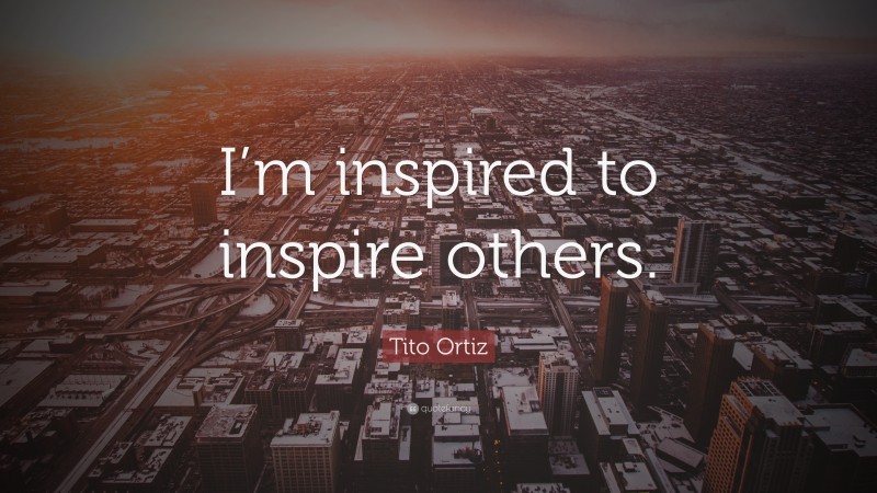 Tito Ortiz Quote: “I’m inspired to inspire others.”