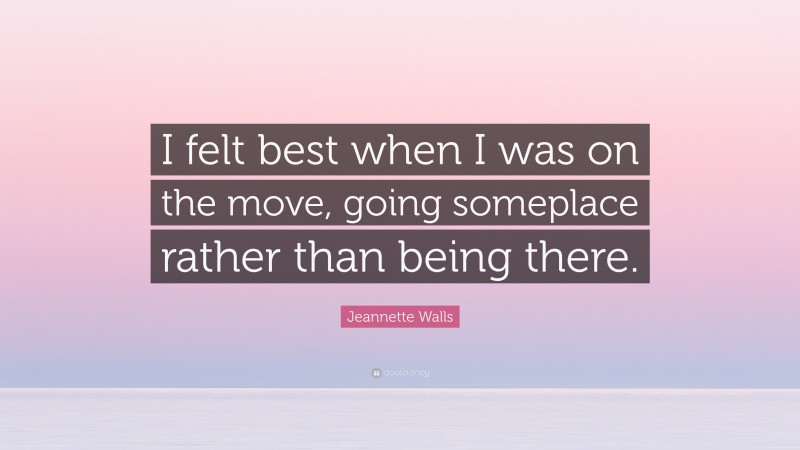 Jeannette Walls Quote: “I felt best when I was on the move, going someplace rather than being there.”