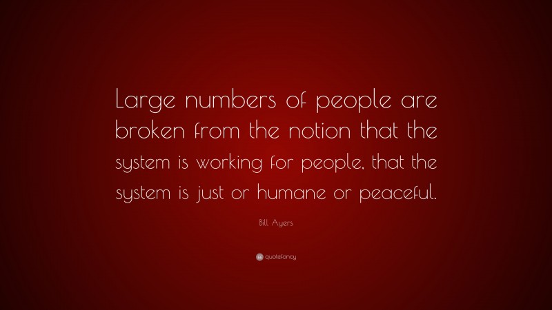 Bill Ayers Quote: “Large numbers of people are broken from the notion that the system is working for people, that the system is just or humane or peaceful.”