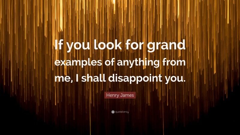 Henry James Quote: “If you look for grand examples of anything from me, I shall disappoint you.”