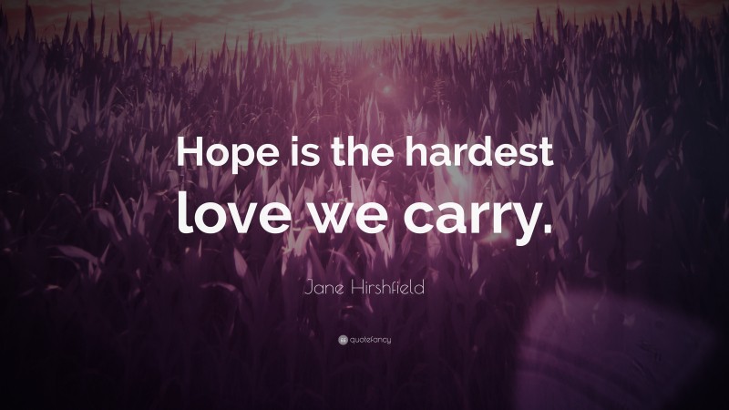 Jane Hirshfield Quote: “Hope is the hardest love we carry.”