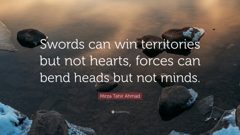 Mirza Tahir Ahmad Quote: “Swords can win territories but not hearts, forces can bend heads but not minds.”