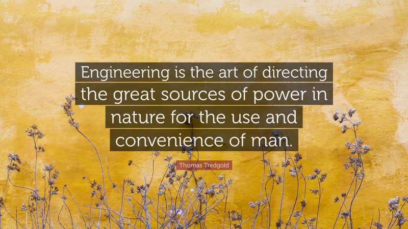 Thomas Tredgold Quote: “Engineering is the art of directing the great sources of power in nature for the use and convenience of man.”
