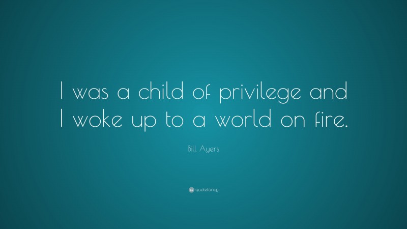 Bill Ayers Quote: “I was a child of privilege and I woke up to a world on fire.”