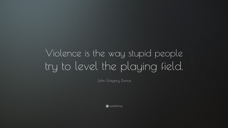 John Gregory Dunne Quote: “Violence is the way stupid people try to level the playing field.”