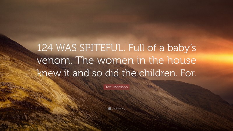 Toni Morrison Quote: “124 WAS SPITEFUL. Full of a baby’s venom. The women in the house knew it and so did the children. For.”