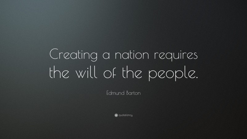 Edmund Barton Quote: “Creating a nation requires the will of the people.”