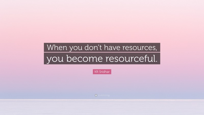 KR Sridhar Quote: “When you don’t have resources, you become resourceful.”
