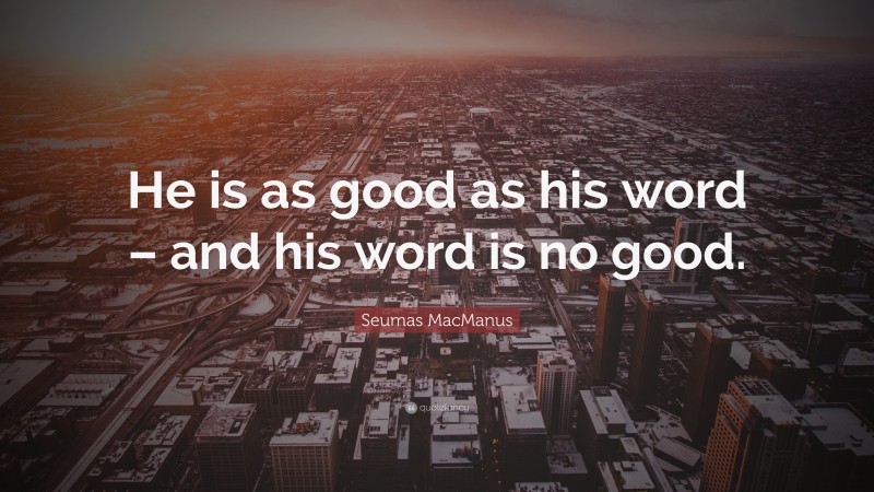 Seumas MacManus Quote: “He is as good as his word – and his word is no good.”