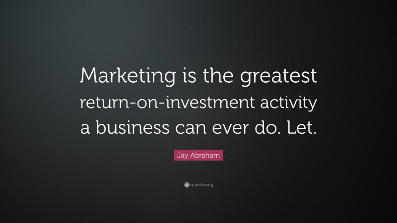 Jay Abraham Quote: “Marketing is the greatest return-on-investment activity a business can ever do. Let.”