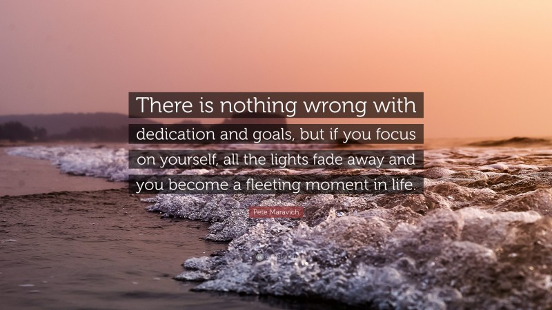 Pete Maravich Quote: “There is nothing wrong with dedication and goals, but if you focus on yourself, all the lights fade away and you become a fleeting moment in life.”