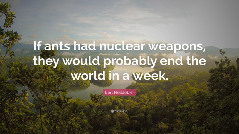 Bert Holldobler Quote: “If ants had nuclear weapons, they would probably end the world in a week.”