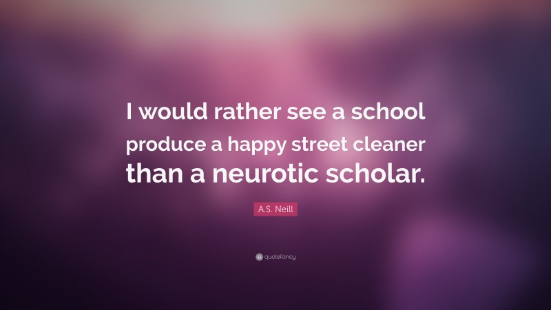A.S. Neill Quote: “I would rather see a school produce a happy street cleaner than a neurotic scholar.”