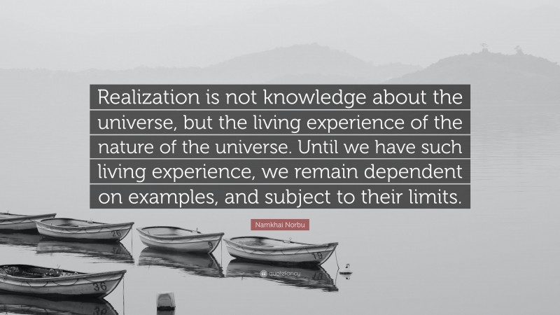 Namkhai Norbu Quote: “Realization is not knowledge about the universe, but the living experience of the nature of the universe. Until we have such living experience, we remain dependent on examples, and subject to their limits.”