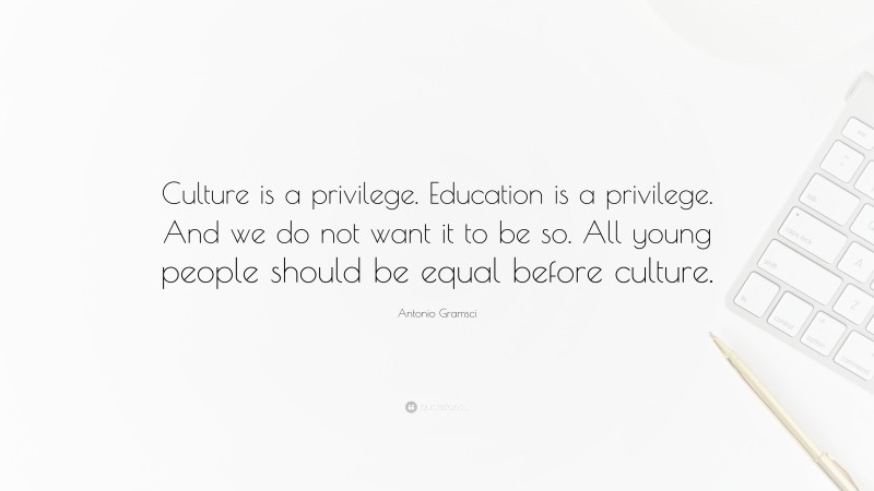 Antonio Gramsci Quote: “Culture is a privilege. Education is a privilege. And we do not want it to be so. All young people should be equal before culture.”