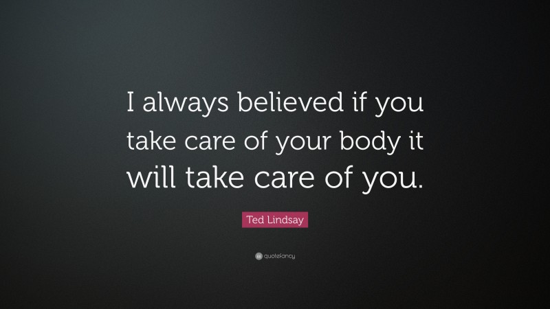 Ted Lindsay Quote: “I always believed if you take care of your body it will take care of you.”