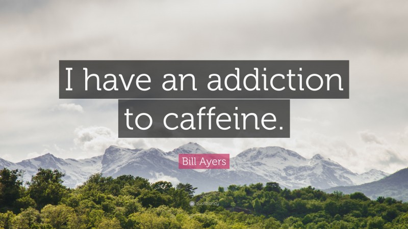 Bill Ayers Quote: “I have an addiction to caffeine.”